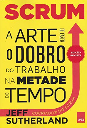 Scrum. A Arte de Fazer o Dobro do Trabalho na Metade do Tempo